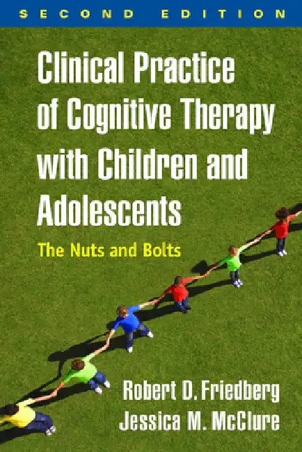 Clinical Practice of Cognitive Therapy with Children and Adolescents, Second Edition: The Nuts and Bolts by Robert D. Friedberg