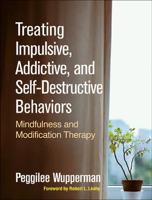 Treating Impulsive, Addictive, and Self-Destructive Behaviors: Mindfulness and Modification Therapy by Peggilee Wupperman