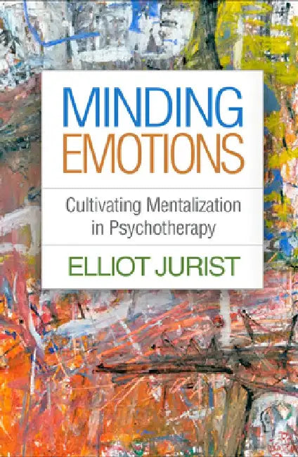 Minding Emotions: Cultivating Mentalization in Psychotherapy by Elliot Jurist