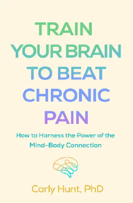 Train Your Brain to Beat Chronic Pain: How to Harness the Power of the Mind-Body Connection by Hunt, Carly