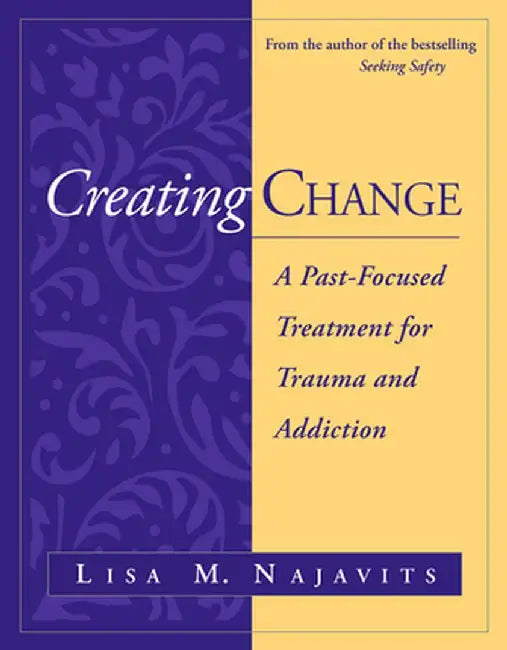 Creating Change: A Past-Focused Treatment for Trauma and Addiction by Lisa M. Najavits