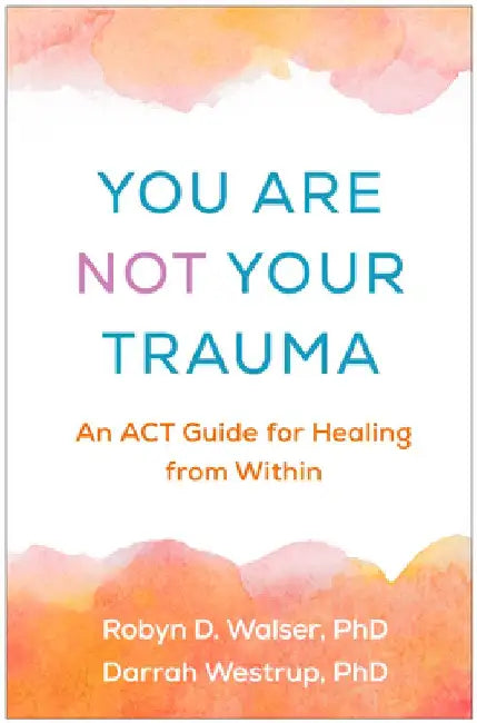 You Are Not Your Trauma: An ACT Guide for Healing from Within by Robyn D. Walser
