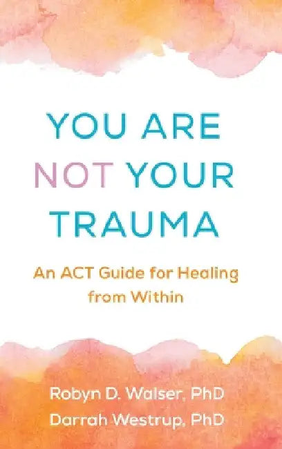 You Are Not Your Trauma: An ACT Guide for Healing from Within by Robyn D. Walser
