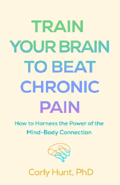 Train Your Brain to Beat Chronic Pain: How to Harness the Power of the Mind-Body Connection by Carly Hunt