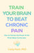 Train Your Brain to Beat Chronic Pain: How to Harness the Power of the Mind-Body Connection by Carly Hunt
