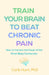 Train Your Brain to Beat Chronic Pain: How to Harness the Power of the Mind-Body Connection by Carly Hunt