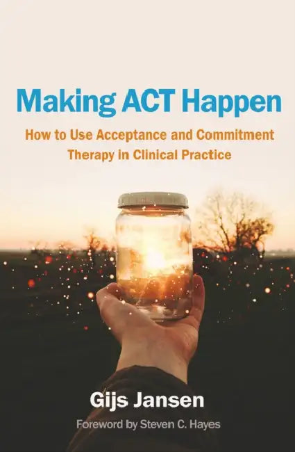 Making ACT Happen: How to Use Acceptance and Commitment Therapy in Clinical Practice by Gijs Jansen, Steven C. Hayes