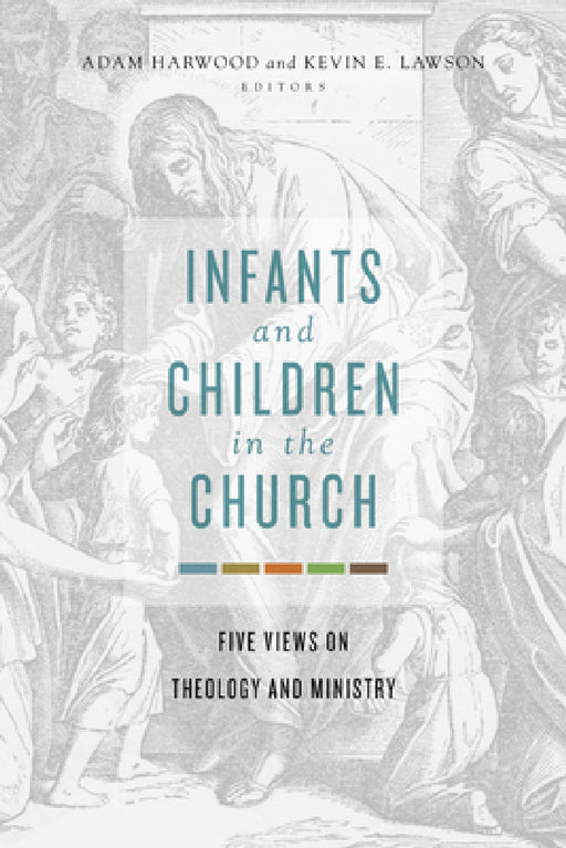 Infants and Children in the Church: Five Views on Theology and Ministry by Adam Harwood, Kevin E. Lawson