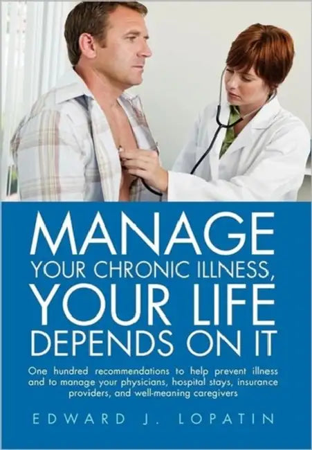 Manage Your Chronic Illness, Your Life Depends on It: One hundred recommendations to help prevent illness and to manage your physicians, hospital stay by Edward J. Lopatin