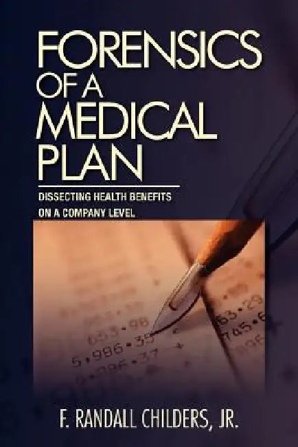 Forensics of a Medical Plan: Dissecting Health Benefits on a Company Level by Jr. Childers F. Randall