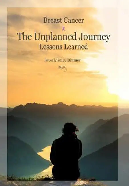 Breast Cancer: The Unplanned Journey: Lessons Learned by Beverly Stacy Dittmer