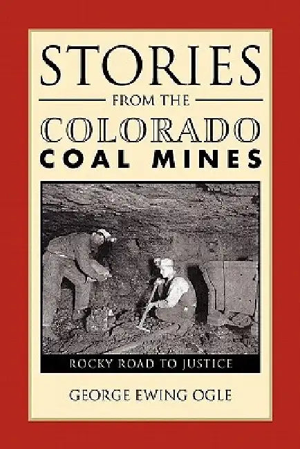 Stories from the Colorado Coal Mines: Rocky Road to Justice by George Ewing Ogle