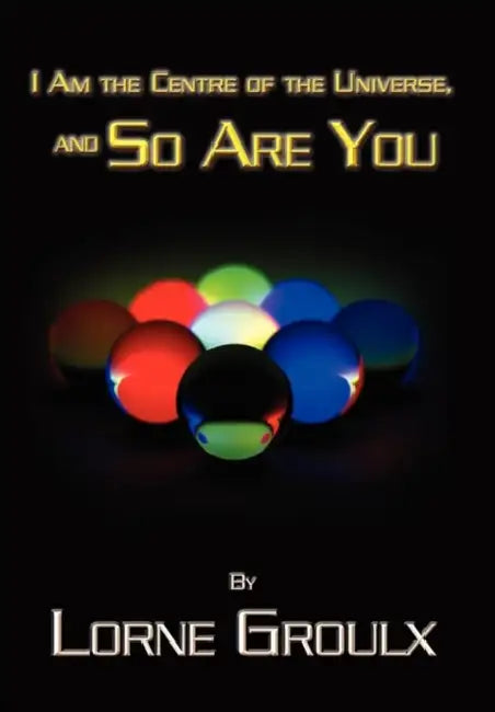 I Am the Centre of the Universe, and So Are You by Lorne Groulx