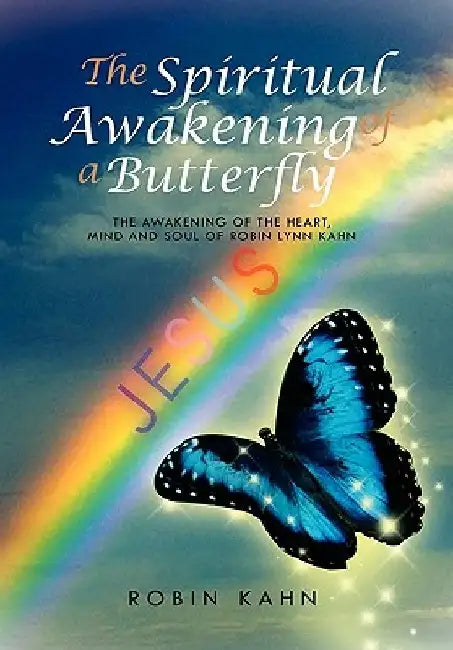The Spiritual Awakening of a Butterfly: The Awakening of the Heart, Mind and Soul of Robin Lynn Kahn by Robin Kahn