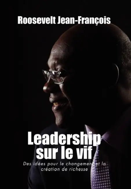 Leadership Sur Le Vif: Des Idees Pour Le Changement Et La Creation de Richesse En Haiti by Roosevelt Jean-Fran Ois