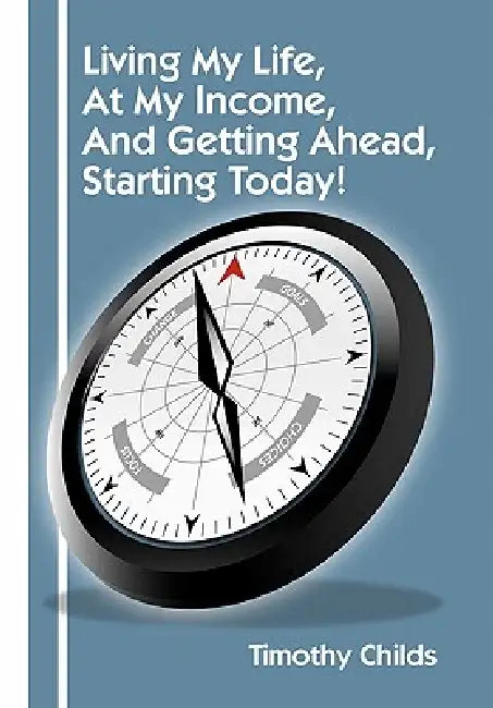 Living My Life, At My Income, And Getting Ahead, Starting Today! by Timothy Childs