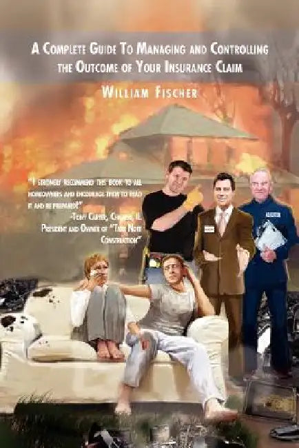 A Complete Guide to Managing and Controlling the Outcome of Your Insurance Claim by William Fischer