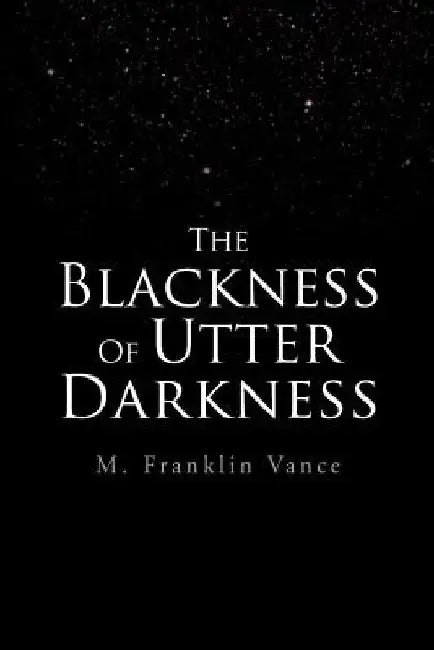 The Blackness Of Utter Darkness by M. Franklin Vance