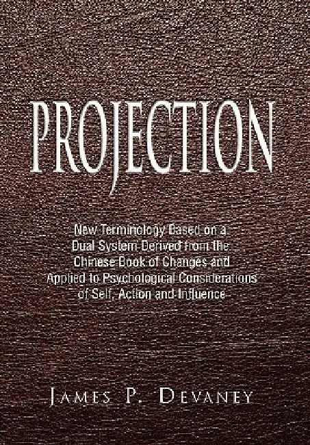 Projection: New Terminology Based on a Dual System Derived from the Chinese Book of Changes and Applied to Psychological Considera by James P. Devaney