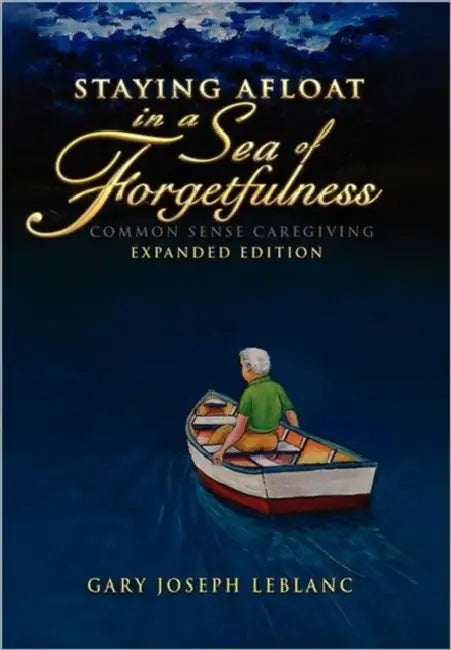 Staying Afloat in a Sea of Forgetfulness: Common Sense Caregiving Expanded Edition by Gary Joseph LeBlanc