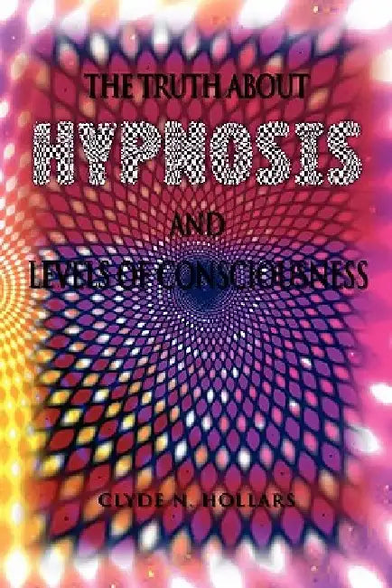 The Truth About Hypnosis and Levels of Consciousness by Clyde N. Hollars