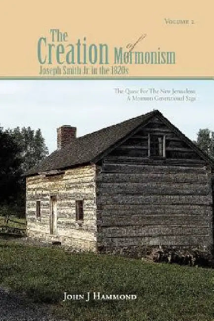 Volume II the Creation of Mormonism: Joseph Smith Jr. in the 1820s: The Quest for the New Jerusalem: A Mormon Generational Saga by John J. Hammond