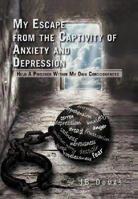My Escape from the Captivity of Anxiety and Depression: Held a Prisoner within My Own Consciousness by Jb Dumas