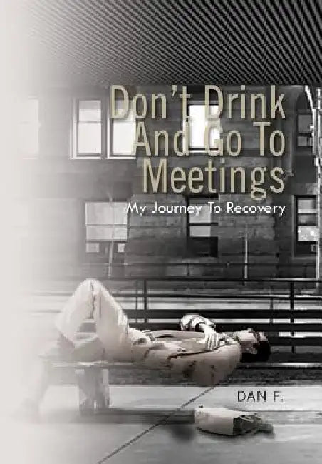 Don't Drink and Go to Meetings: My Journey to Recovery by Dan F