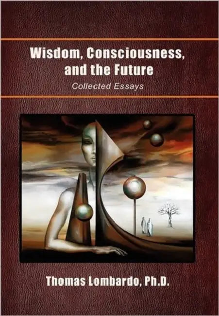 Wisdom, Consciousness, and the Future: Collected Essays by Thomas Ph. D. Lombardo