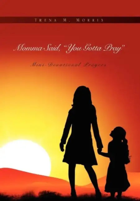 Momma Said, You Gotta Pray: Mini-Devotional Prayers by Trena M. Montgomery