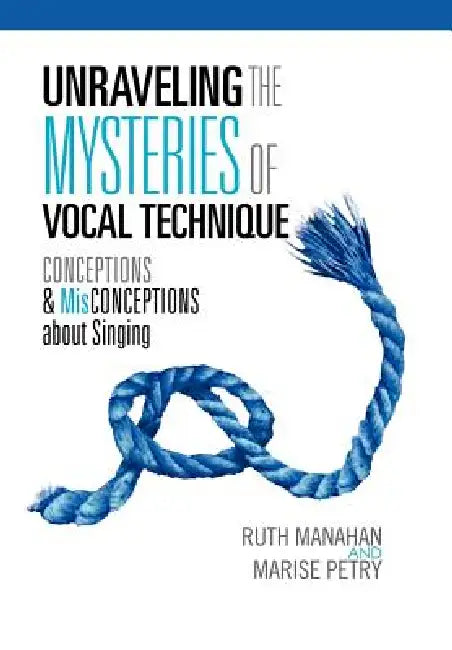 Unraveling the Mysteries of Vocal Technique: Conceptions & Misconcepions about Singing by Ruth Manahan, Marise Petry, Ruth Manahan