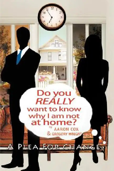 Do You Really Want to Know Why I Am Not at Home?: A Plea for Change by Gregory L. Wright, Aaron J. Cox