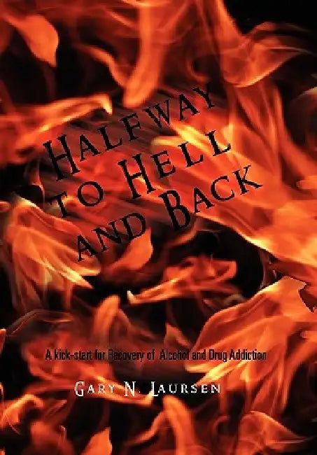 Halfway to Hell and Back: A kick-start for Recovery of Alcohol and Drug Addiction by Gary N. Laursen