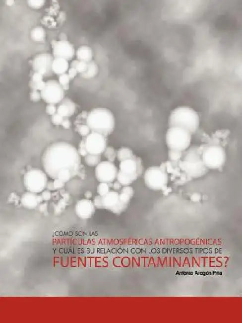 Como Son Las Particulas Atmosfericas Antropogenicas y Cual Es Su Relacion Con Los Diversos Tipos de Fuentes Contaminantes? by Antonio Arag Pi a., Antonio Aragon Pina