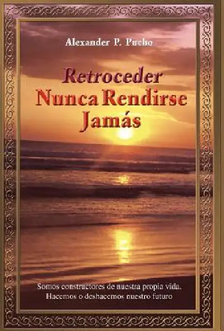 Retroceder Nunca Rendirse Jam S: Somos Constructores de Nuestra Propia Vida. Hacemos O Deshacemos Nuestro Futuro. by Alexander P. Pucho