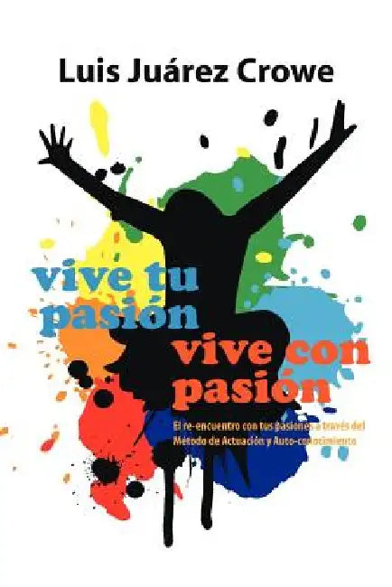 Vive Tu Pasion... Vive Con Pasion: El Reencuentro Con Tus Pasiones a Traves del Metodo de Actuacion y Auto-Conocimiento (Maac) by Luis Ju Crowe