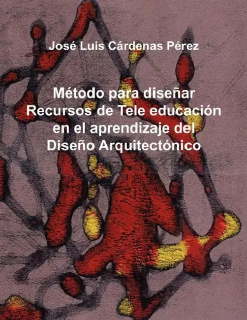 Metodo Para Disenar Recursos de Tele Educacion En El Aprendizaje del Diseno Arquitectonico by Jos Luis C. Rdenas P. Rez, Jose Luis Cardenas Perez