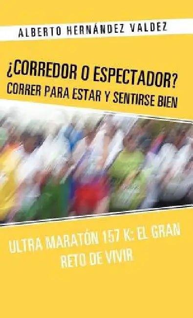 Corredor O Espectador? Correr Para Estar y Sentirse Bien: Ultra Maraton 157 K: El Gran Reto de Vivir by Alberto Hern Ndez Valdez, Alberto Hernandez Valdez