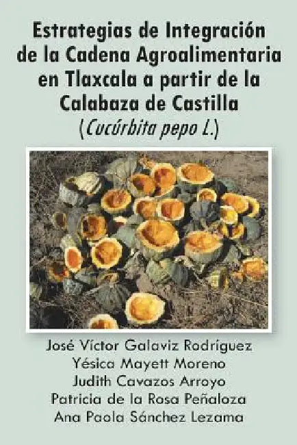 Estrategias de Integracion de La Cadena Agroalimentaria En Tlaxcala a Partir de La Calabaza de Castilla (Cucurbita Pepo L.) by Varios Autores