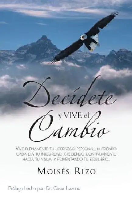 Decidete y Vive El Cambio: Vive Plenamente Tu Liderazgo Personal, Nutriendo Cada Dia Tu Integridad, Creciendo Continuamente Hacia Tu Vision y Fom by Moises Rizo