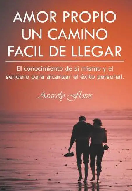 Amor Propio Un Camino Facil de Llegar: El Conocimiento de Si Mismo y El Sendero Para Alcanzar El Exito Personal by Aracely Flores