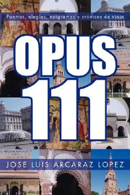 Opus 111: Poemas, Elegias, Epigramas y Cronicas de Viaje by Jose Luis Arcaraz Lopez