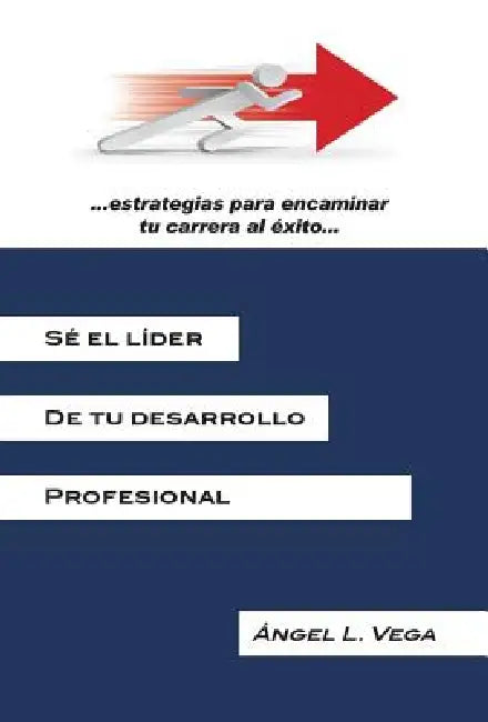 Se El Lider de Tu Desarrollo Profesional: Estrategias Para Encaminar Tu Carrera Al Exito by Angel L. Vega