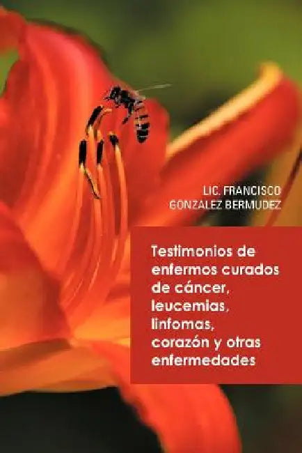 Testimonios de Enfermos Curados de Cancer Leucemias Linfomas Corazon y Otras Enfermedades by LIC Francisco Gonzalez Bermudez