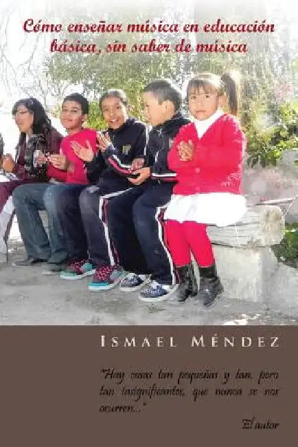 Como Ensenar Musica En Educacion Basica, Sin Saber de Musica: Hay Cosas Tan Pequenas y Tan, Pero Tan Insignificantes, Que Nunca Se Nos Ocurren by Ismael Mendez