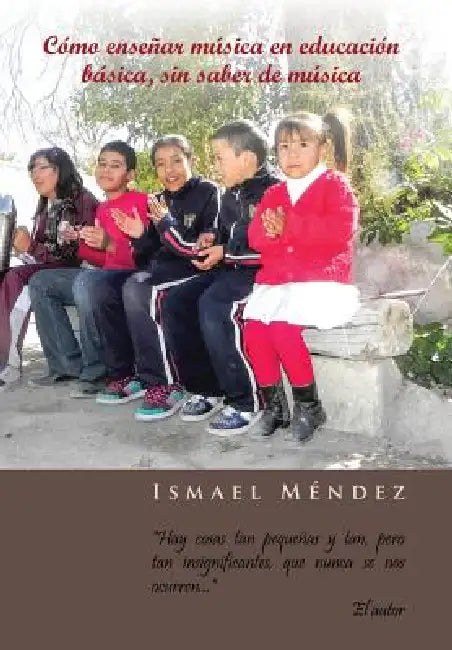 Como Ensenar Musica En Educacion Basica, Sin Saber de Musica: Hay Cosas Tan Pequenas y Tan, Pero Tan Insignificantes, Que Nunca Se Nos Ocurren by Ismael Mendez