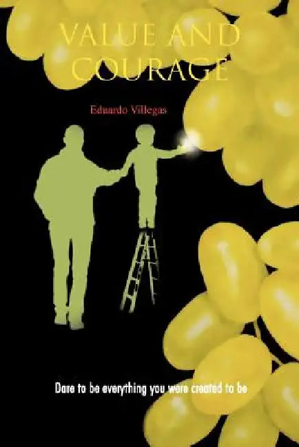 Value and Courage: Dare to Be Everything You Were Created to Be by Eduardo Villegas