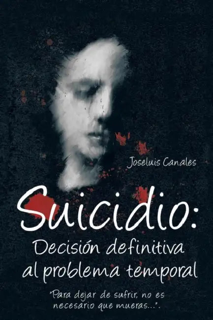 Suicidio: Decision Definitiva Al Problema Temporal: Para Dejar de Sufrir, No Es Necesario Que Mueras.... by Joseluis Canales
