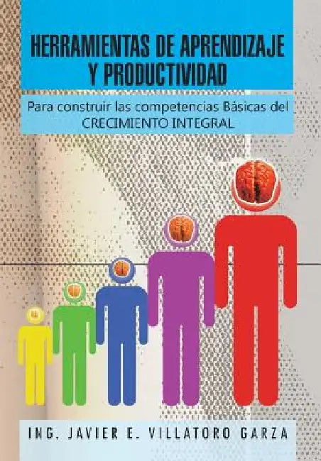 Herramientas de Aprendizaje y Productividad: Para Construir Las Competencias Basicas del Crecimiento Integral by Ing Javier E. Villatoro Garza
