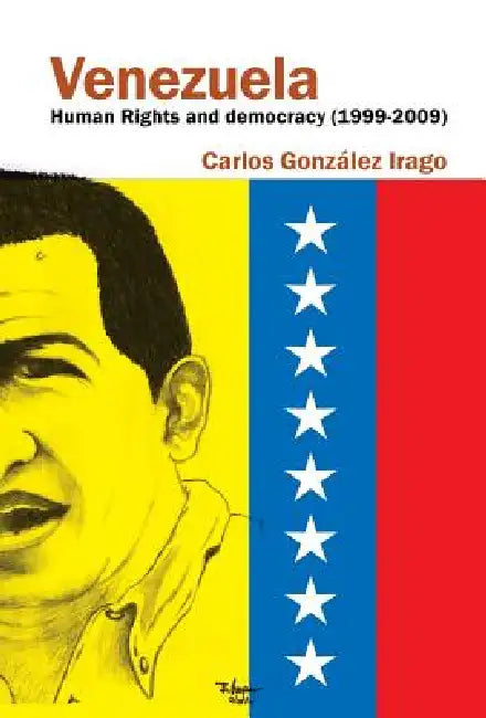 Venezuela Human Rights and Democracy (1999-2009): Human Rights and Democracy in Venezuela by Carlos Gonzalez Irago
